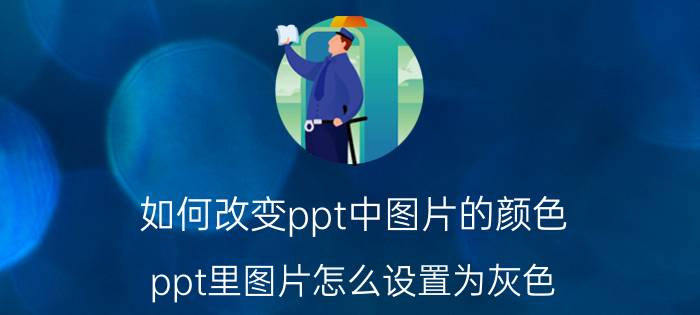 如何改变ppt中图片的颜色 ppt里图片怎么设置为灰色？